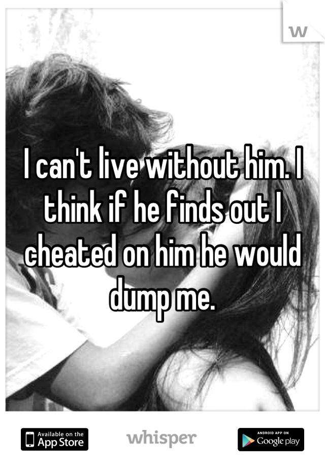 I can't live without him. I think if he finds out I cheated on him he would dump me.