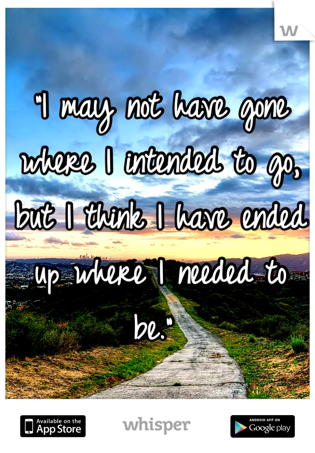 
“I may not have gone where I intended to go, but I think I have ended up where I needed to be.” 