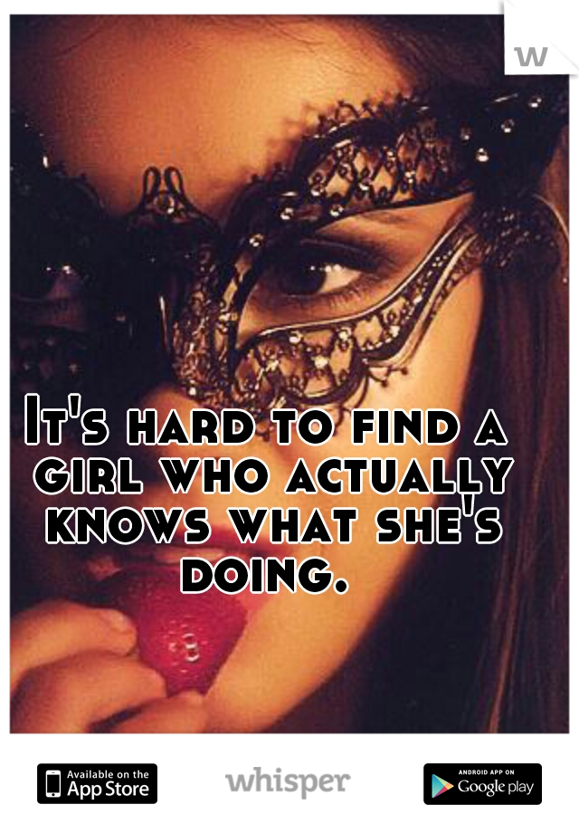 It's hard to find a girl who actually knows what she's doing. 