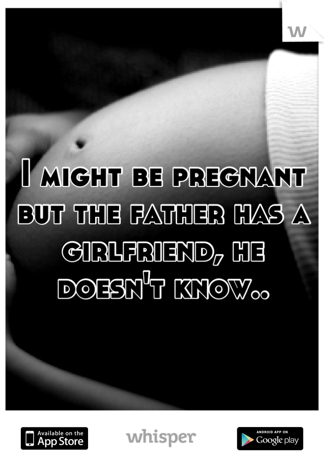 I might be pregnant but the father has a girlfriend, he doesn't know..