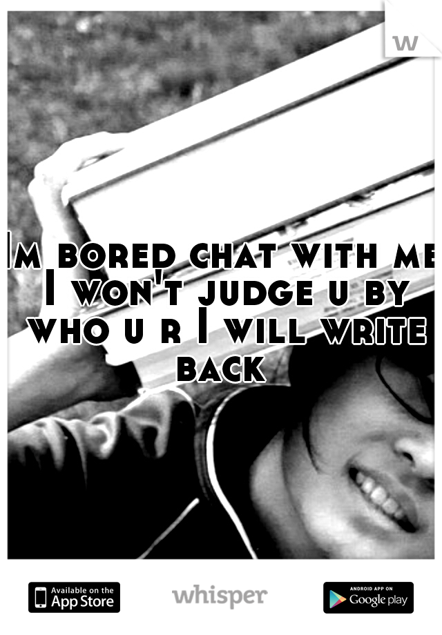 Im bored chat with me I won't judge u by who u r I will write back 