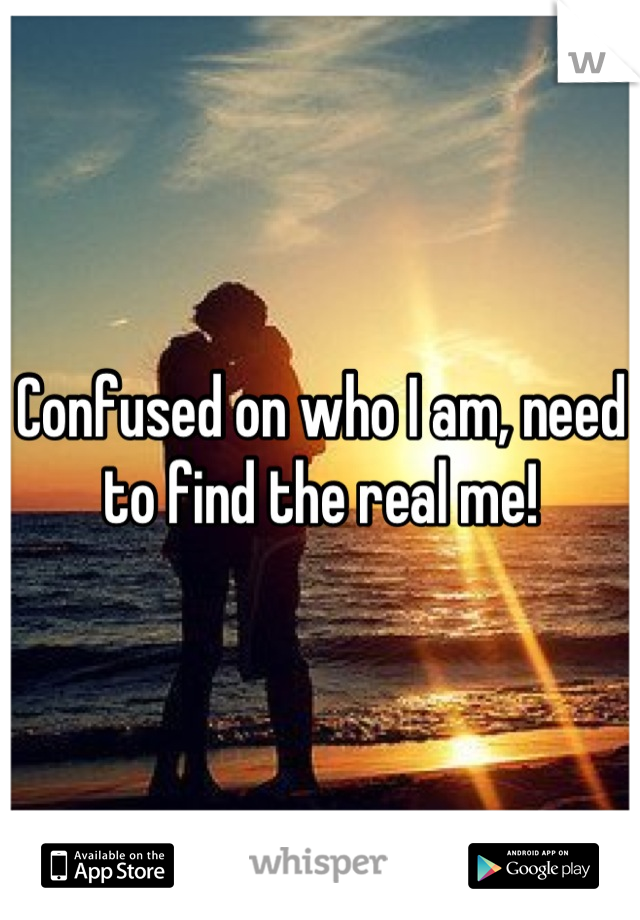 Confused on who I am, need to find the real me!