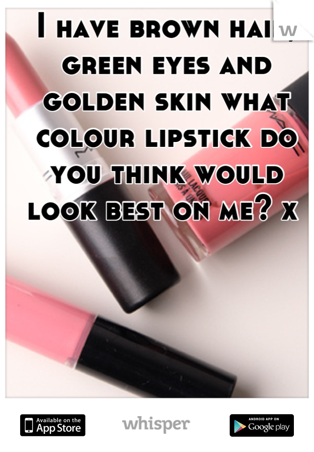 I have brown hair, green eyes and golden skin what colour lipstick do you think would look best on me? x 