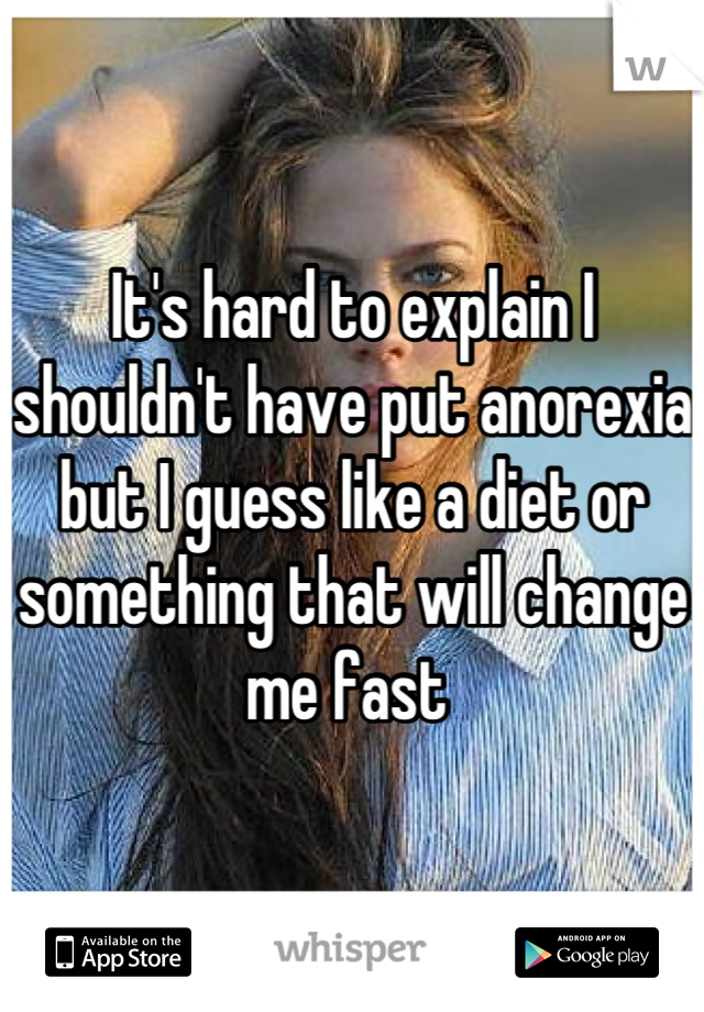 It's hard to explain I shouldn't have put anorexia but I guess like a diet or something that will change me fast 