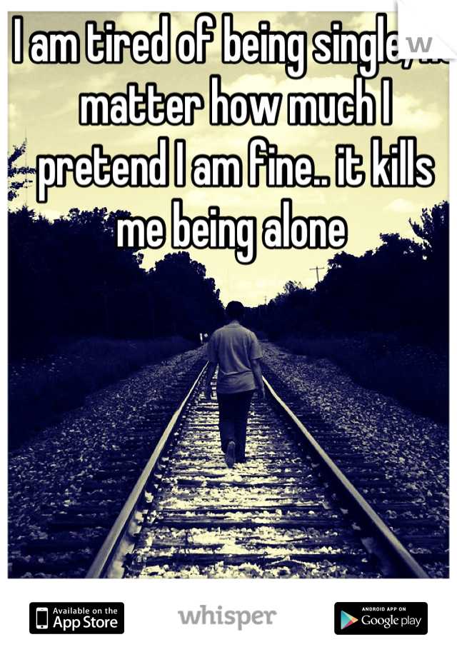 I am tired of being single, no matter how much I pretend I am fine.. it kills me being alone 