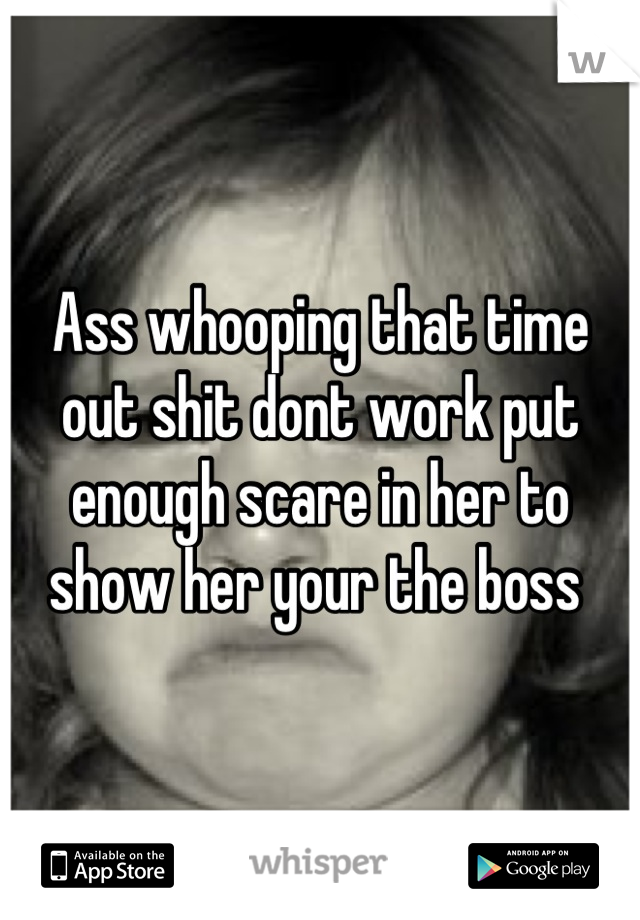 Ass whooping that time out shit dont work put enough scare in her to show her your the boss 
