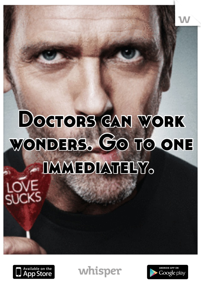 Doctors can work wonders. Go to one immediately. 