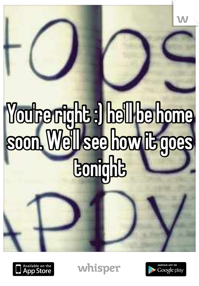 You're right :) he'll be home soon. We'll see how it goes tonight