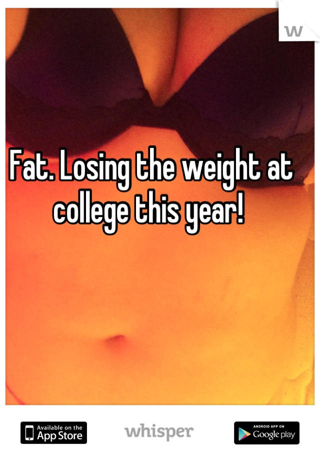 Fat. Losing the weight at college this year! 