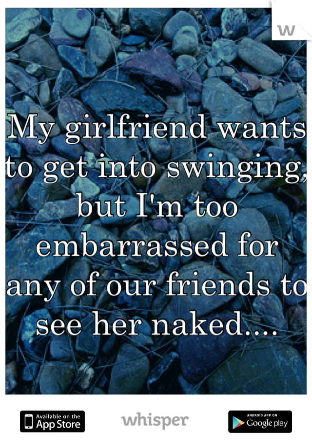 My girlfriend wants to get into swinging, but I'm too embarrassed for any of our friends to see her naked....