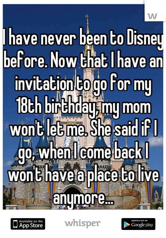 I have never been to Disney before. Now that I have an invitation to go for my 18th birthday, my mom won't let me. She said if I go, when I come back I won't have a place to live anymore...
