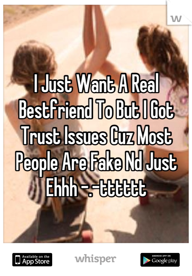 I Just Want A Real Bestfriend To But I Got Trust Issues Cuz Most People Are Fake Nd Just Ehhh -.-tttttt