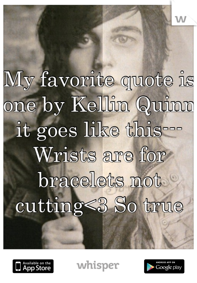 My favorite quote is one by Kellin Quinn it goes like this---
Wrists are for bracelets not cutting<3 So true