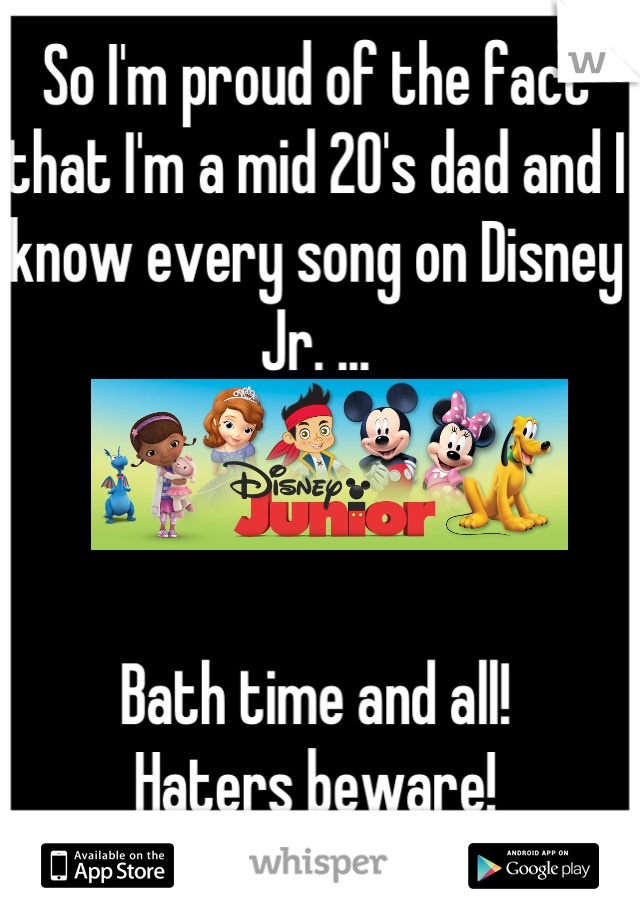 So I'm proud of the fact that I'm a mid 20's dad and I know every song on Disney Jr. ...



Bath time and all!
Haters beware!



