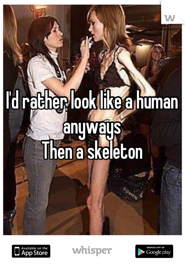 I'd rather look like a human anyways
Then a skeleton