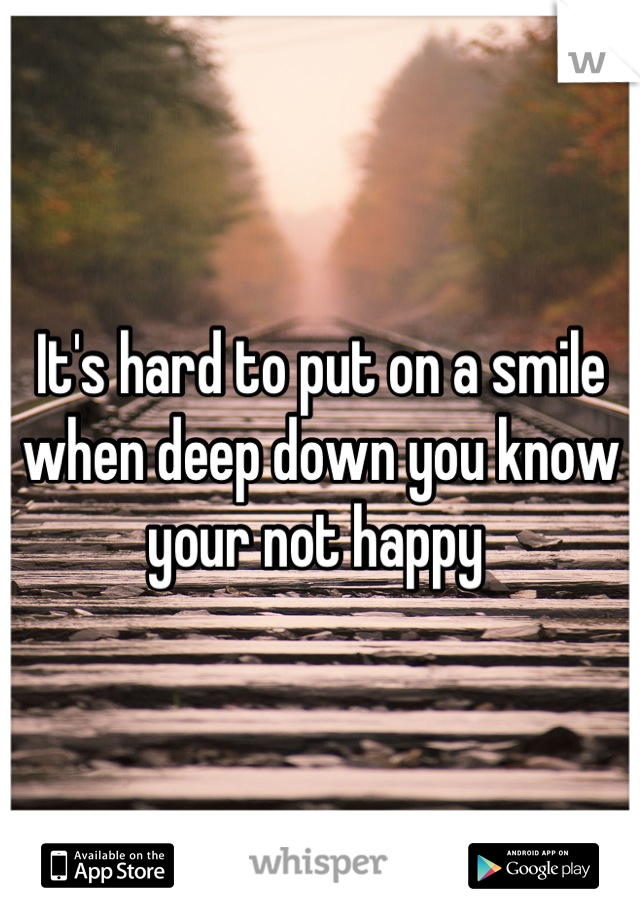 It's hard to put on a smile when deep down you know your not happy 