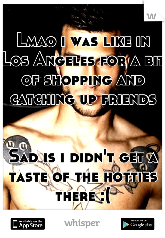 Lmao i was like in Los Angeles for a bit of shopping and catching up friends


Sad is i didn't get a taste of the hotties there :(