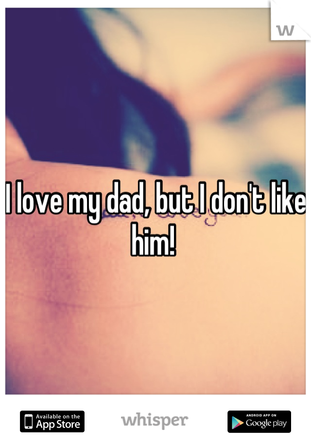 I love my dad, but I don't like him! 