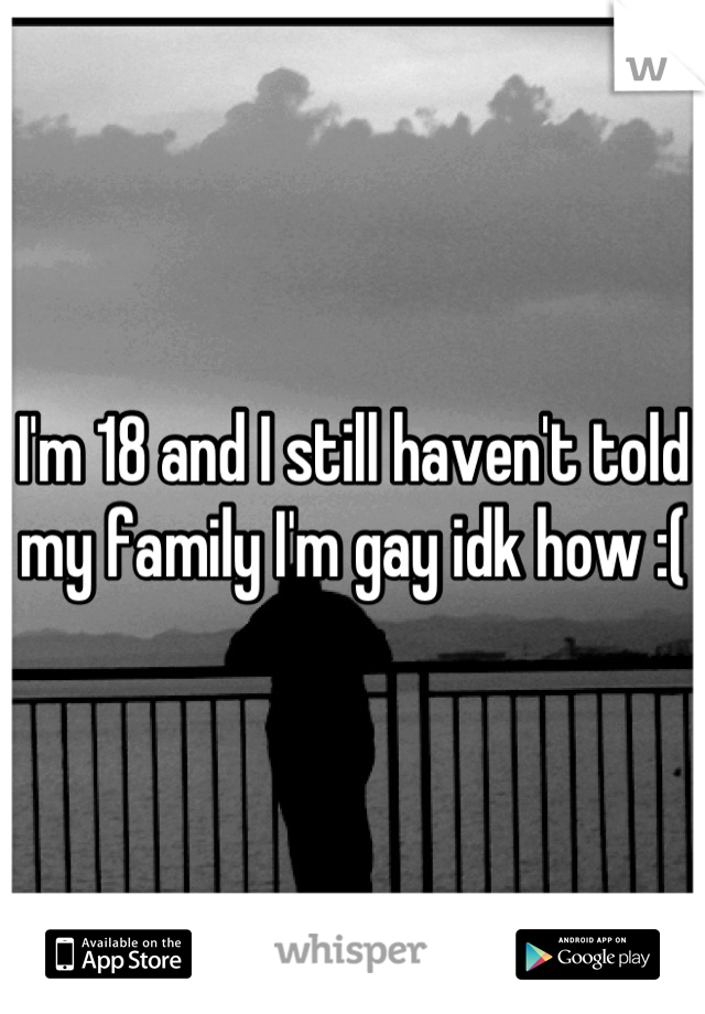 I'm 18 and I still haven't told my family I'm gay idk how :(
