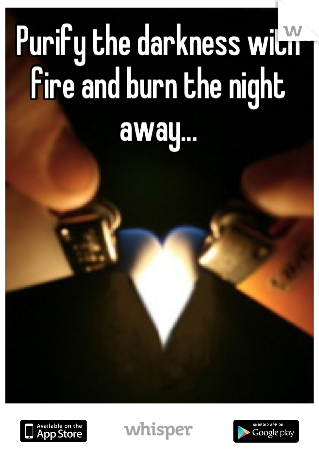 Purify the darkness with fire and burn the night away...
