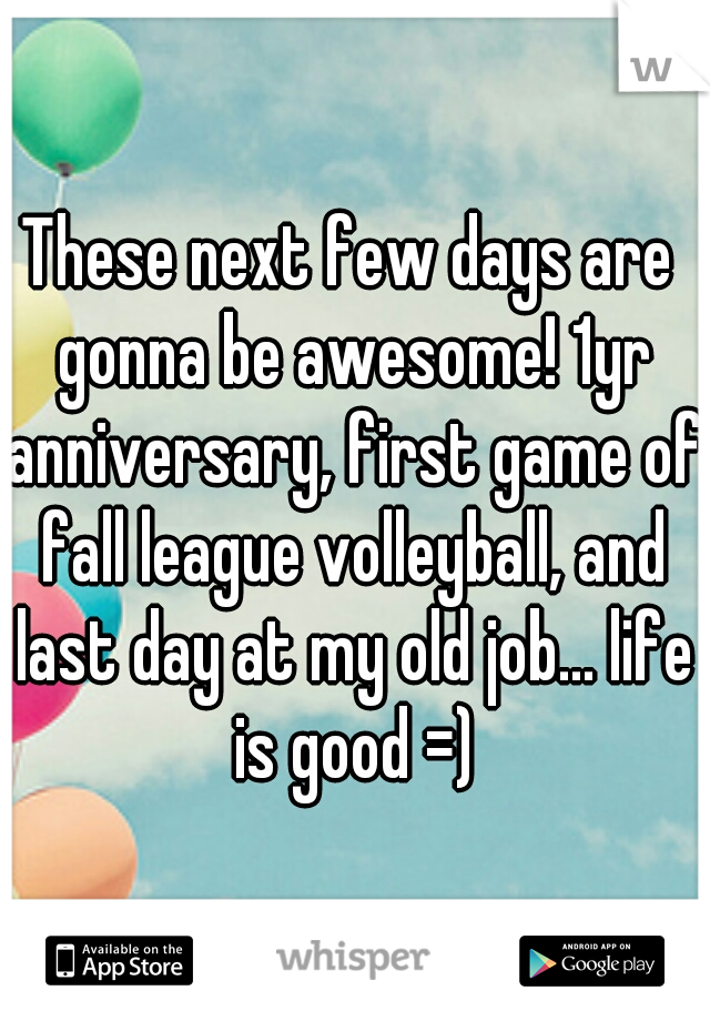 These next few days are gonna be awesome! 1yr anniversary, first game of fall league volleyball, and last day at my old job... life is good =)