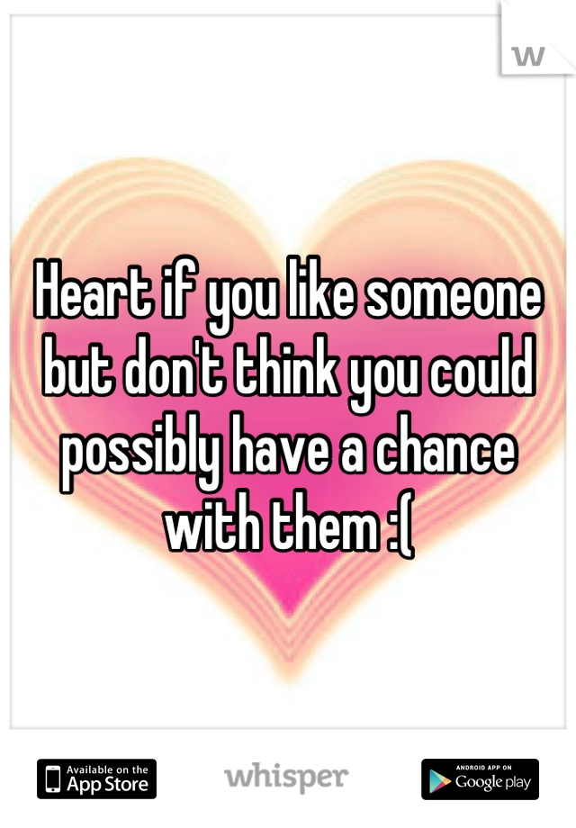 Heart if you like someone but don't think you could possibly have a chance with them :(