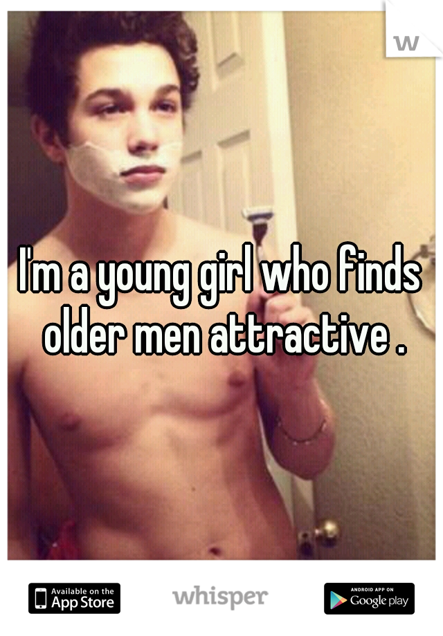 I'm a young girl who finds older men attractive .