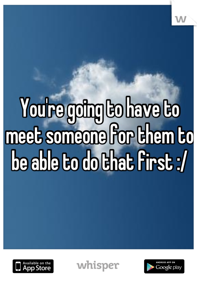 You're going to have to meet someone for them to be able to do that first :/