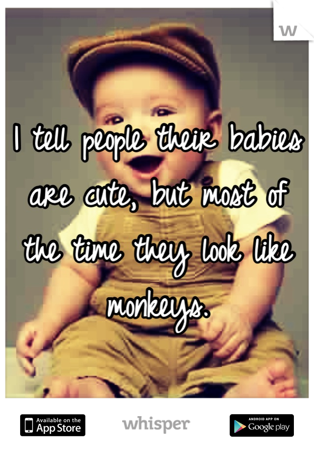 I tell people their babies are cute, but most of the time they look like monkeys.