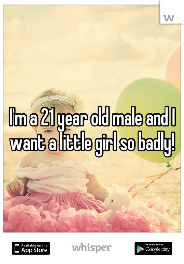I'm a 21 year old male and I want a little girl so badly!