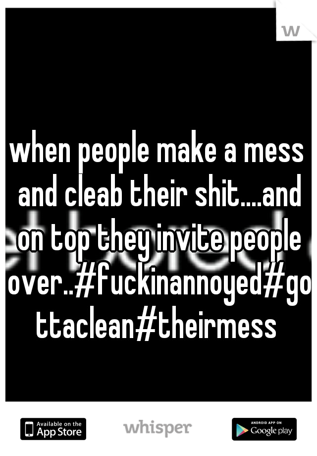 when people make a mess and cleab their shit....and on top they invite people over..#fuckinannoyed#gottaclean#theirmess