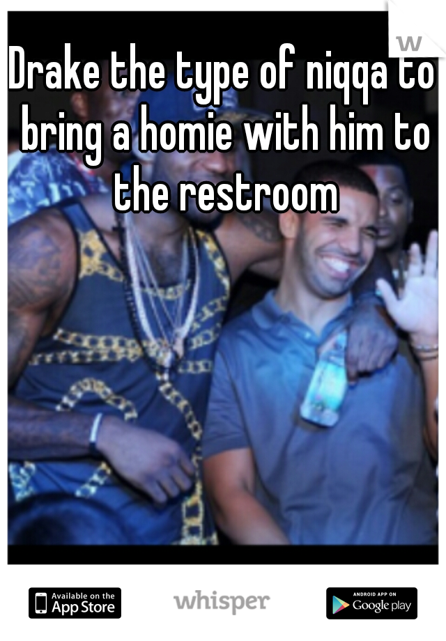 Drake the type of niqqa to bring a homie with him to the restroom