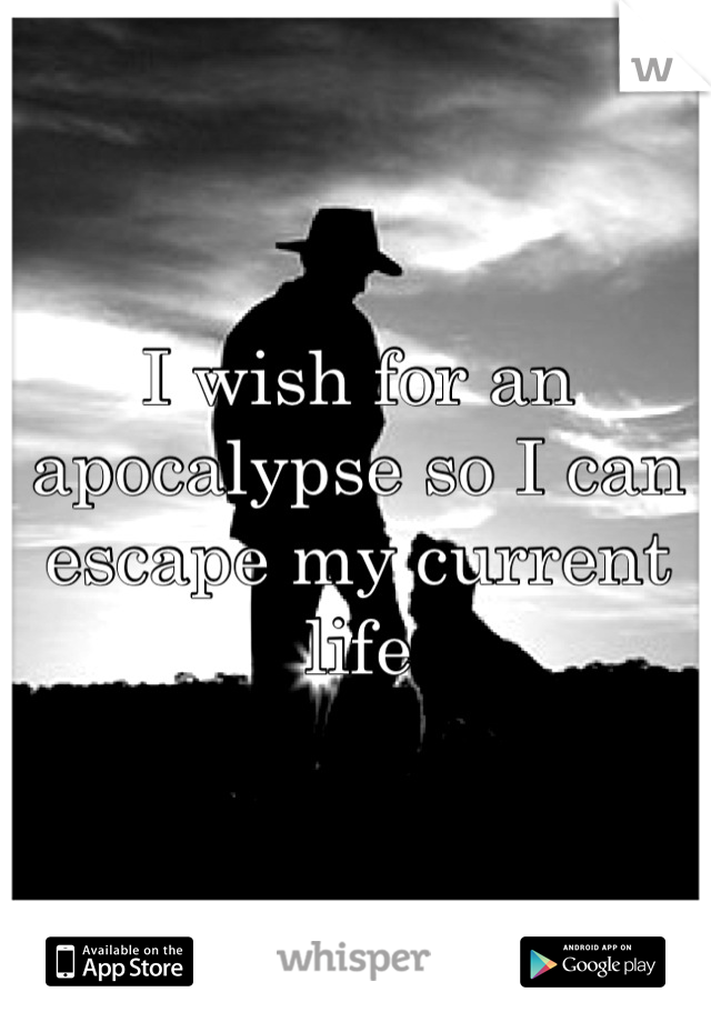 I wish for an apocalypse so I can escape my current life