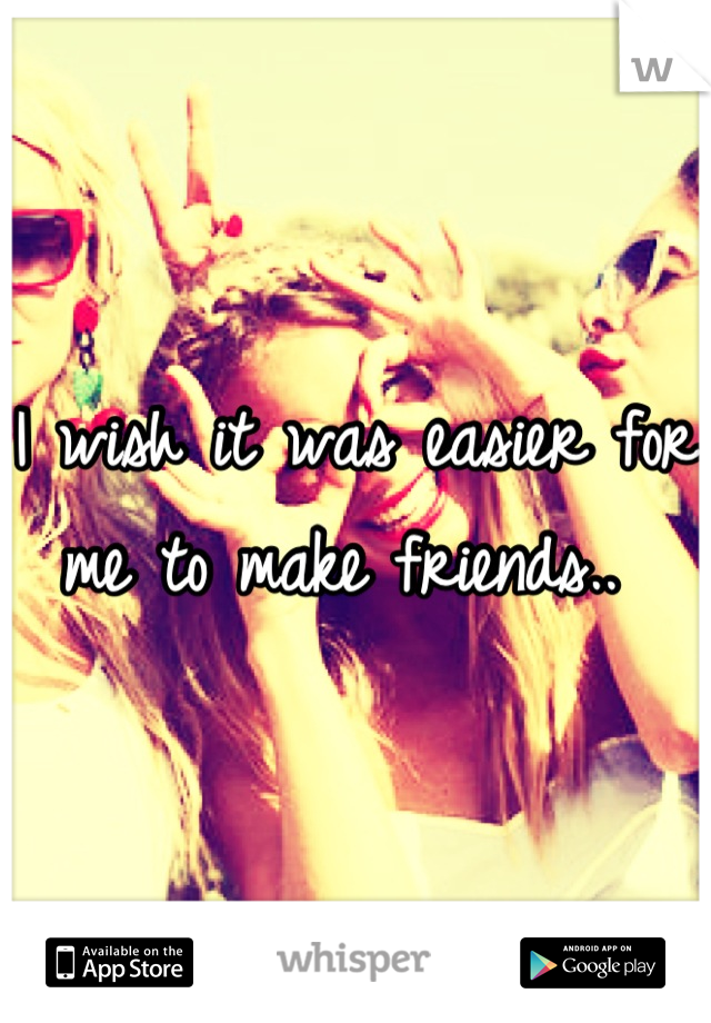 I wish it was easier for me to make friends.. 
