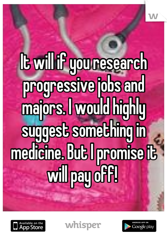 It will if you research progressive jobs and majors. I would highly suggest something in medicine. But I promise it will pay off! 