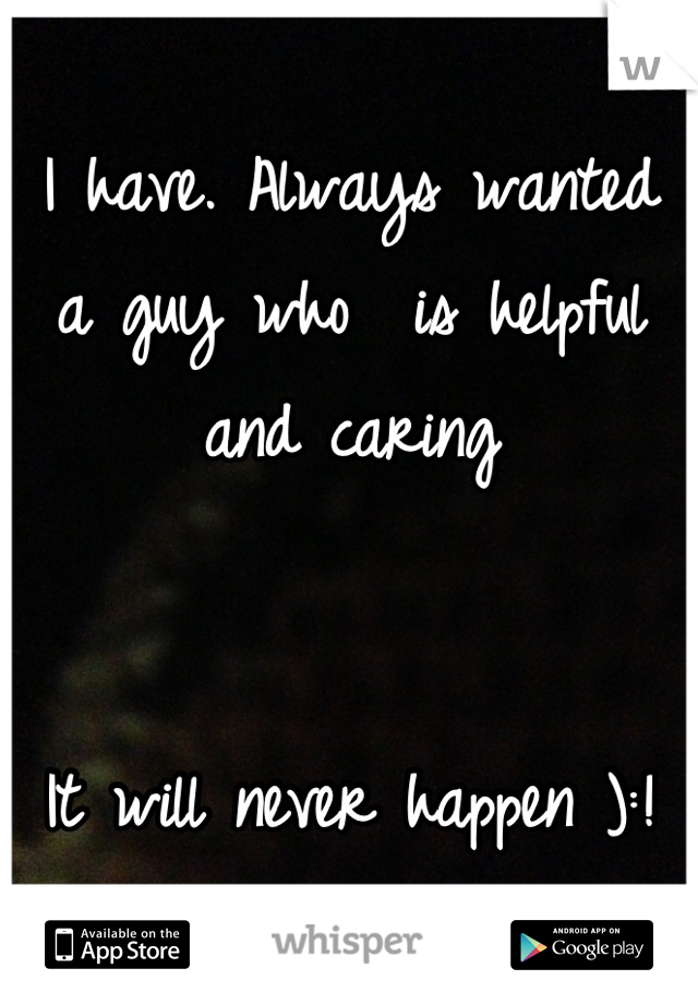 I have. Always wanted a guy who  is helpful and caring 

 
It will never happen ):!