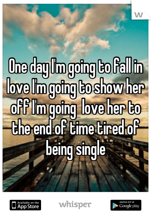 One day I'm going to fall in love I'm going to show her off I'm going  love her to the end of time tired of being single
