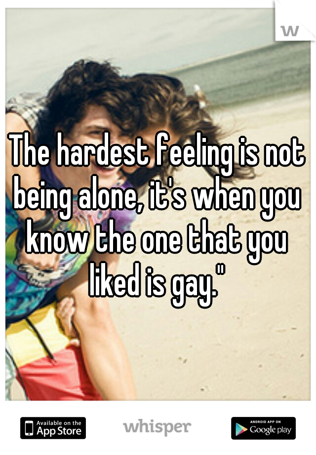 The hardest feeling is not being alone, it's when you know the one that you liked is gay."