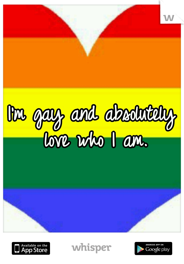 I'm gay and absolutely love who I am.