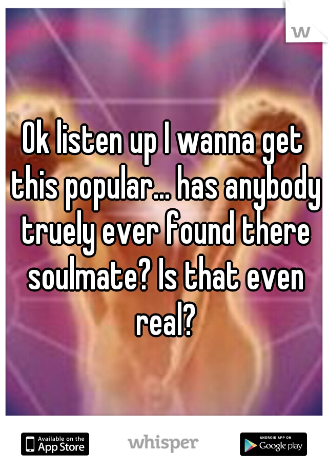 Ok listen up I wanna get this popular... has anybody truely ever found there soulmate? Is that even real?