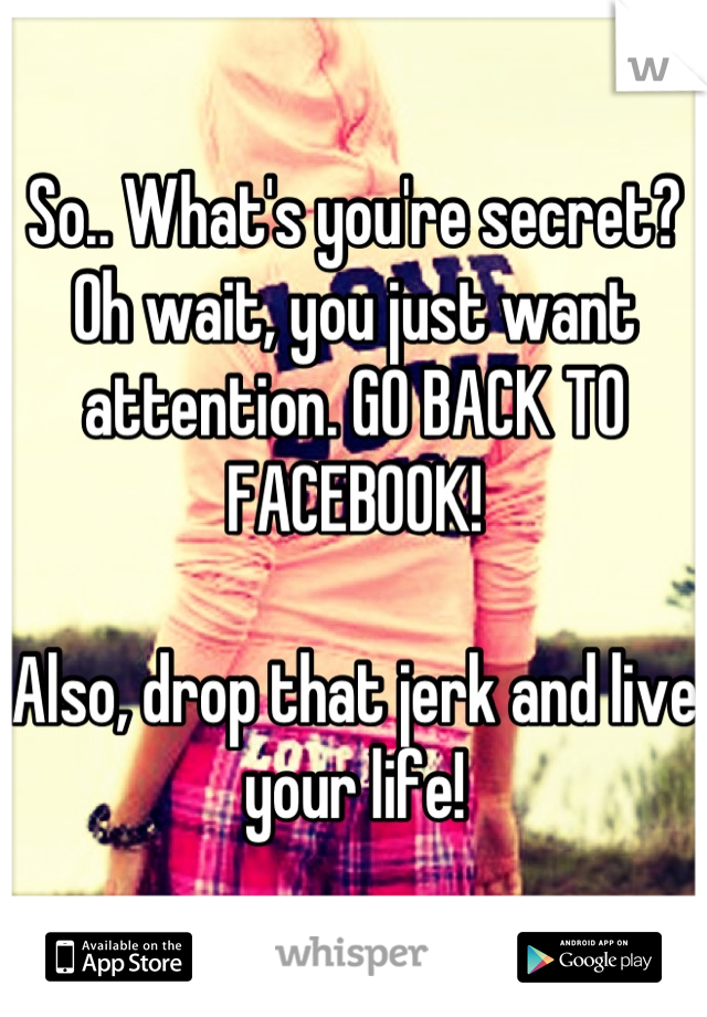 So.. What's you're secret? Oh wait, you just want attention. GO BACK TO FACEBOOK!

Also, drop that jerk and live your life!