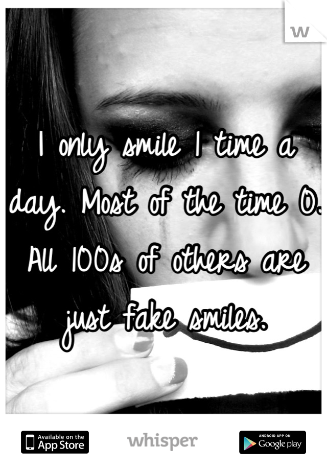 I only smile 1 time a day. Most of the time 0. All 100s of others are just fake smiles.