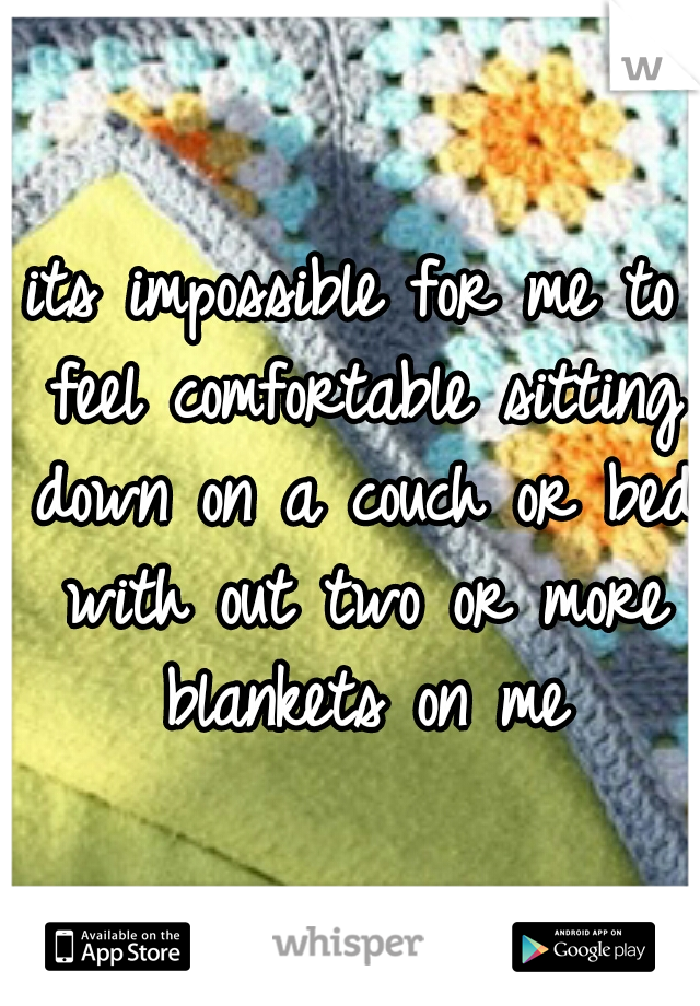 its impossible for me to feel comfortable sitting down on a couch or bed with out two or more blankets on me