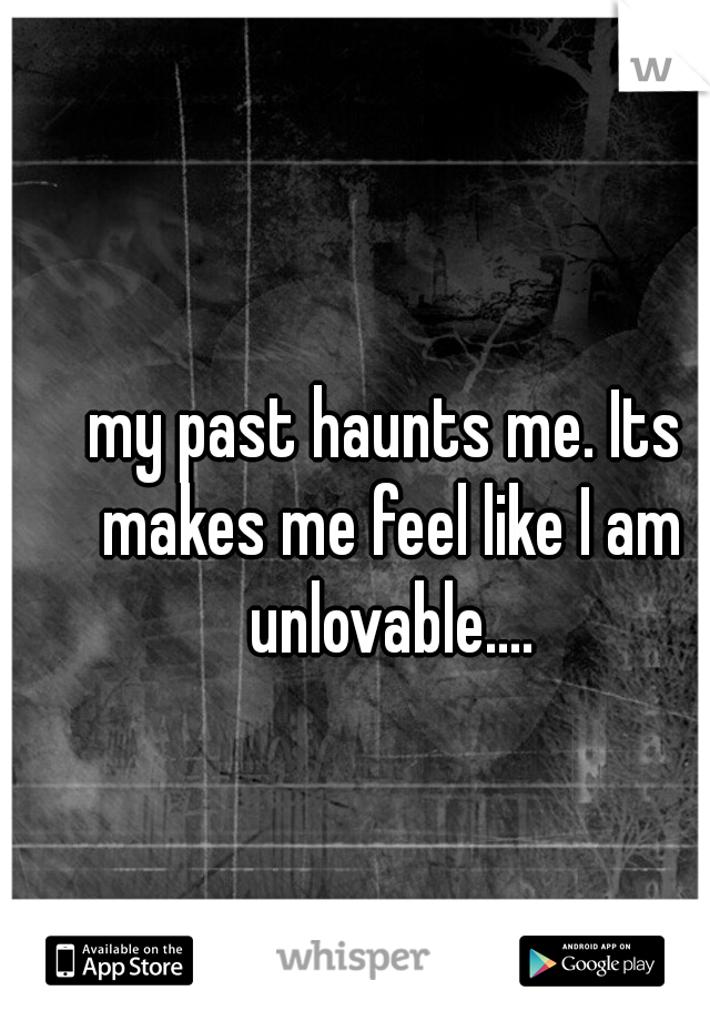 my past haunts me. Its makes me feel like I am unlovable....