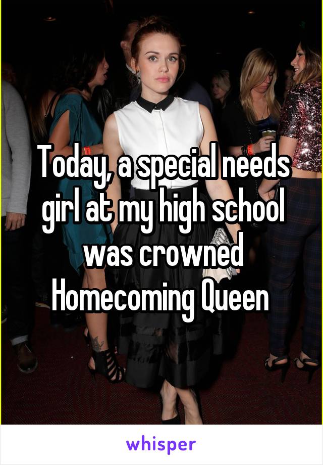 Today, a special needs girl at my high school was crowned Homecoming Queen 