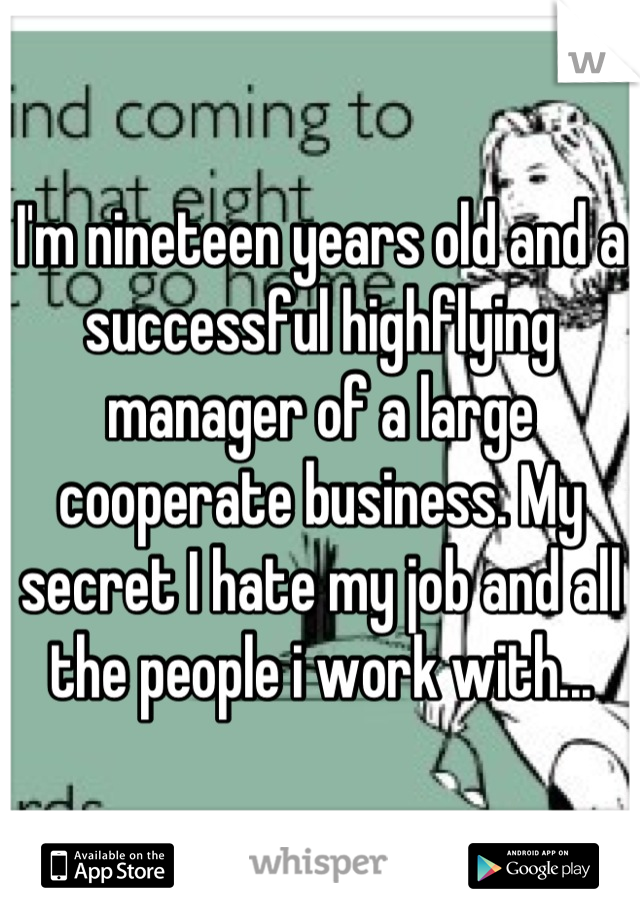 I'm nineteen years old and a successful highflying manager of a large cooperate business. My secret I hate my job and all the people i work with...