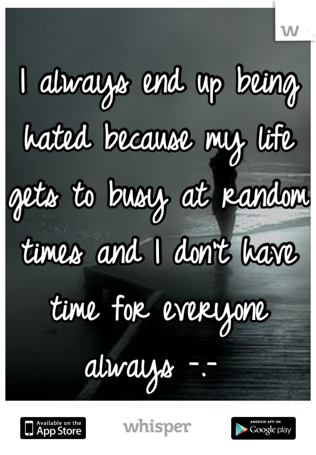 I always end up being hated because my life gets to busy at random times and I don't have time for everyone always -.- 