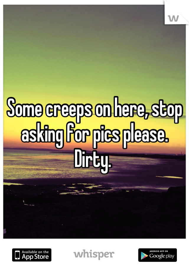 Some creeps on here, stop asking for pics please. Dirty. 