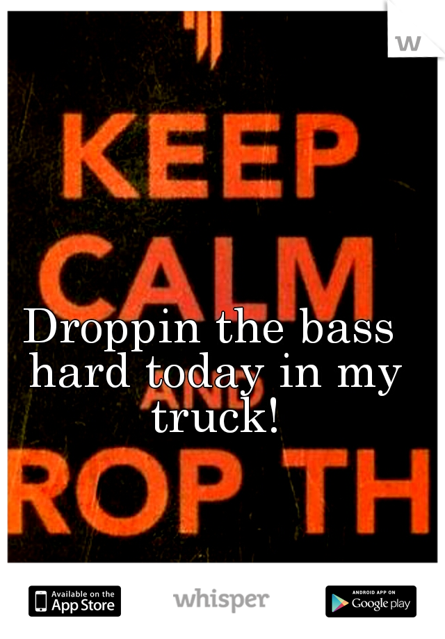 Droppin the bass hard today in my truck!