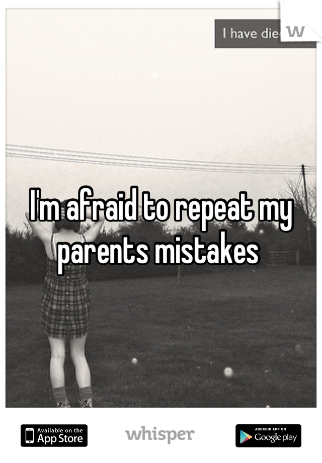 I'm afraid to repeat my parents mistakes 